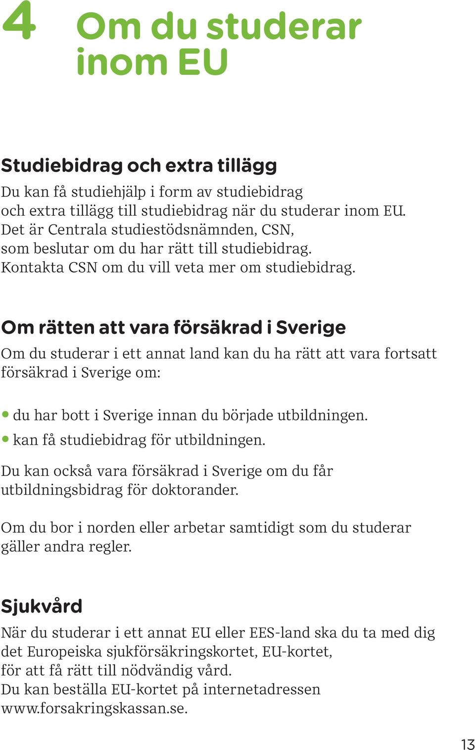 Om rätten att vara försäkrad i Sverige Om du studerar i ett annat land kan du ha rätt att vara fortsatt försäkrad i Sverige om: du har bott i Sverige innan du började utbildningen.
