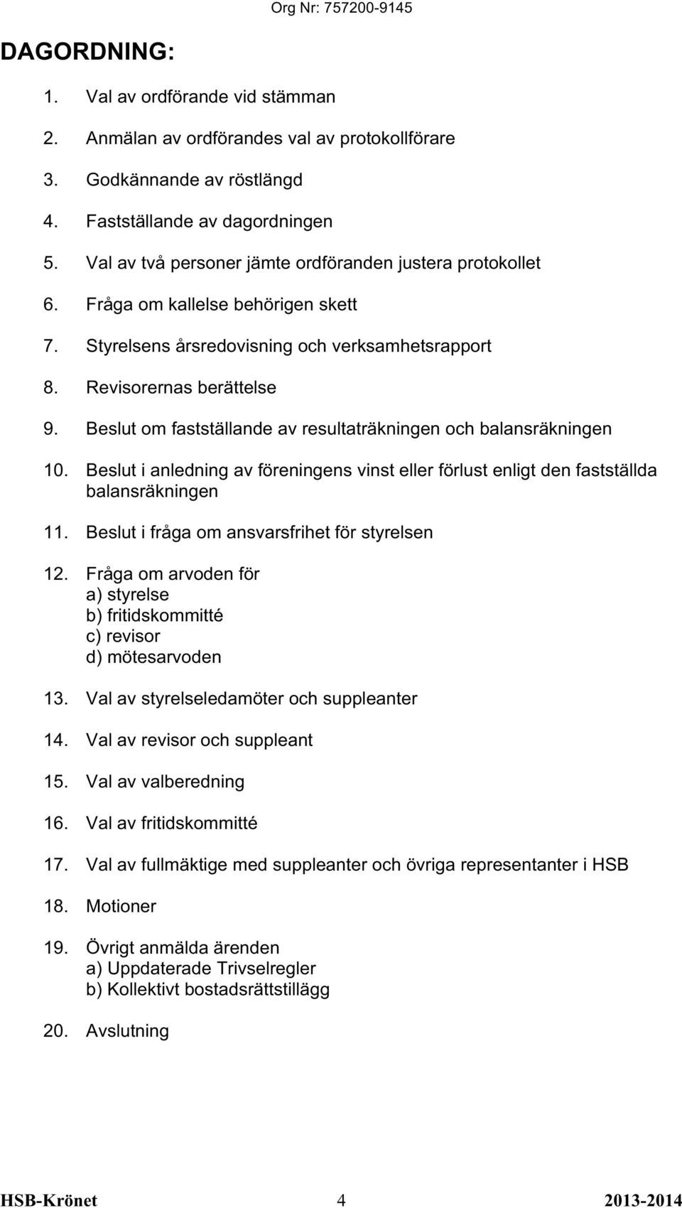 Beslut om fastställande av resultaträkningen och balansräkningen 10. Beslut i anledning av föreningens vinst eller förlust enligt den fastställda balansräkningen 11.