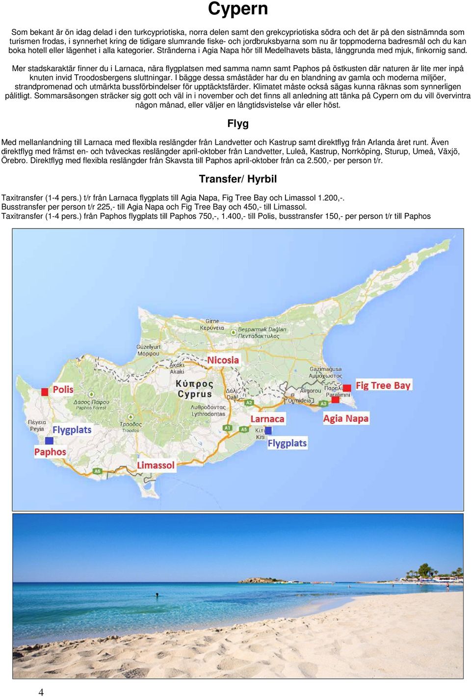 Mer stadskaraktär finner du i Larnaca, nära flygplatsen med samma namn samt Paphos på östkusten där naturen är lite mer inpå knuten invid Troodosbergens sluttningar.