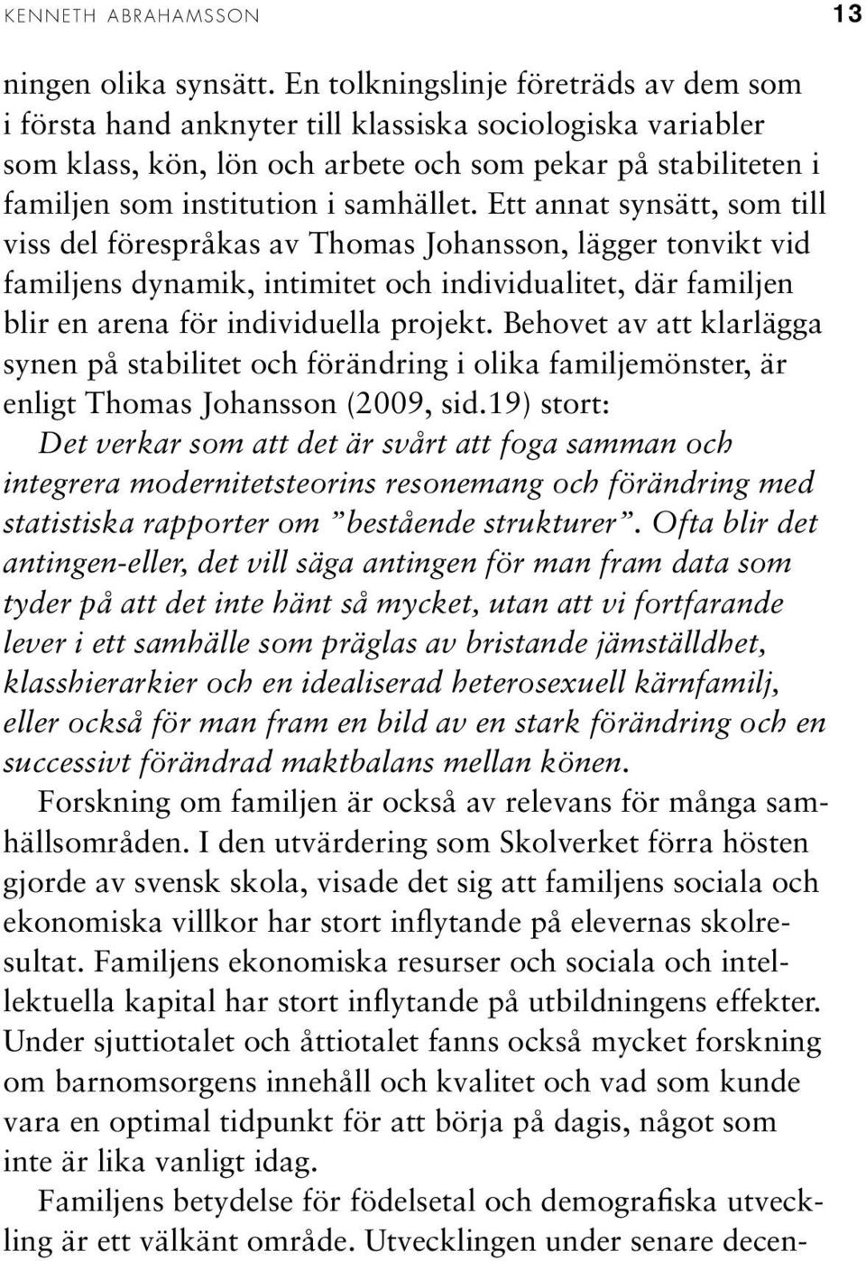Ett annat synsätt, som till viss del förespråkas av Thomas Johansson, lägger tonvikt vid familjens dynamik, intimitet och individualitet, där familjen blir en arena för individuella projekt.