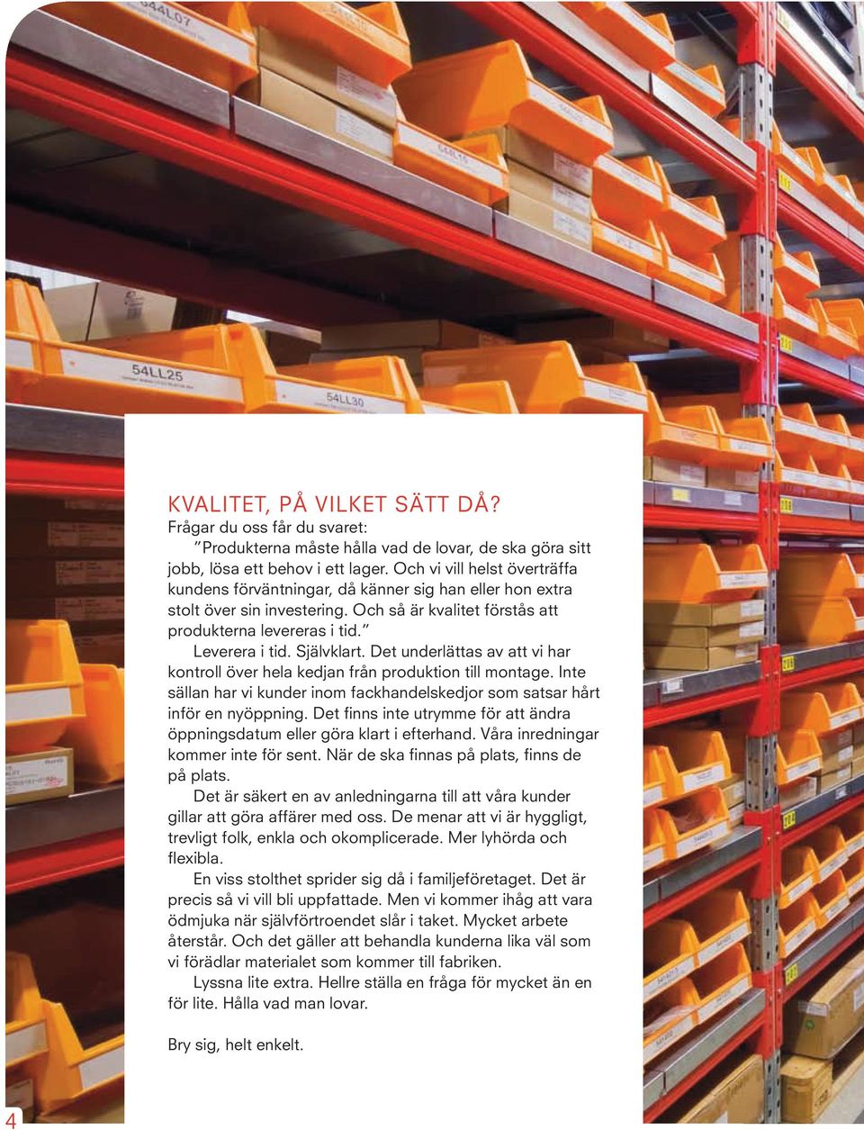 Självklart. Det underlättas av att vi har kontroll över hela kedjan från produktion till montage. Inte sällan har vi kunder inom fackhandelskedjor som satsar hårt inför en nyöppning.