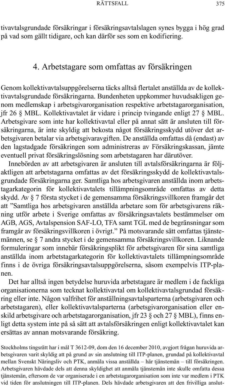 Bundenheten uppkommer huvudsakligen genom medlemskap i arbetsgivarorganisation respektive arbetstagarorganisation, jfr 26 MBL. Kollektivavtalet är vidare i princip tvingande enligt 27 MBL.