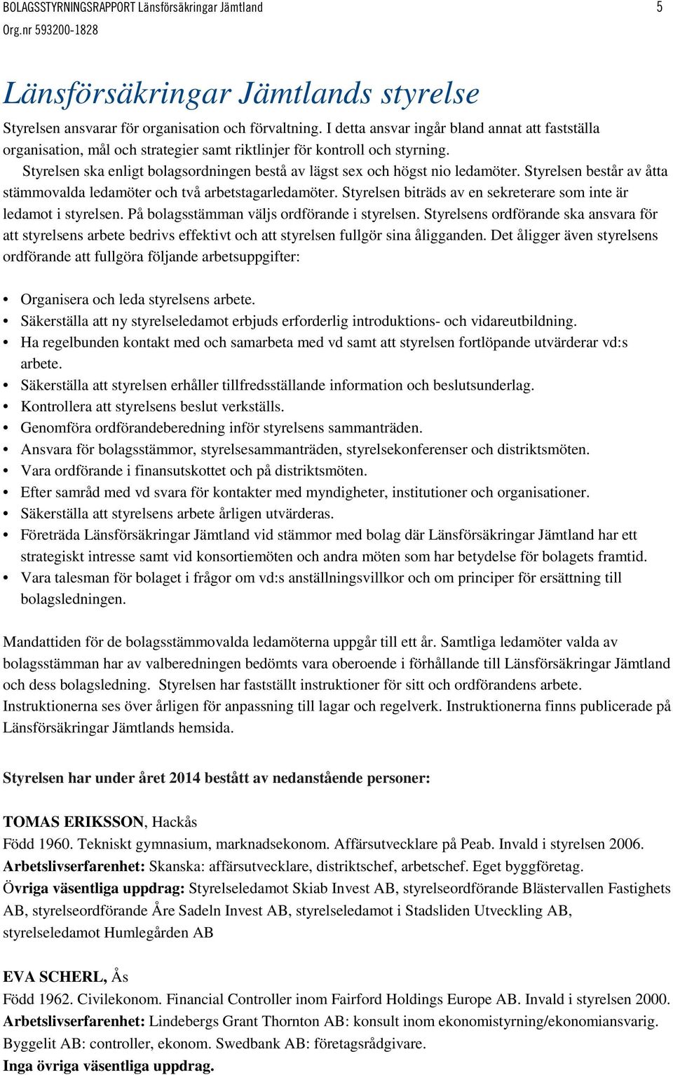 Styrelsen ska enligt bolagsordningen bestå av lägst sex och högst nio ledamöter. Styrelsen består av åtta stämmovalda ledamöter och två arbetstagarledamöter.