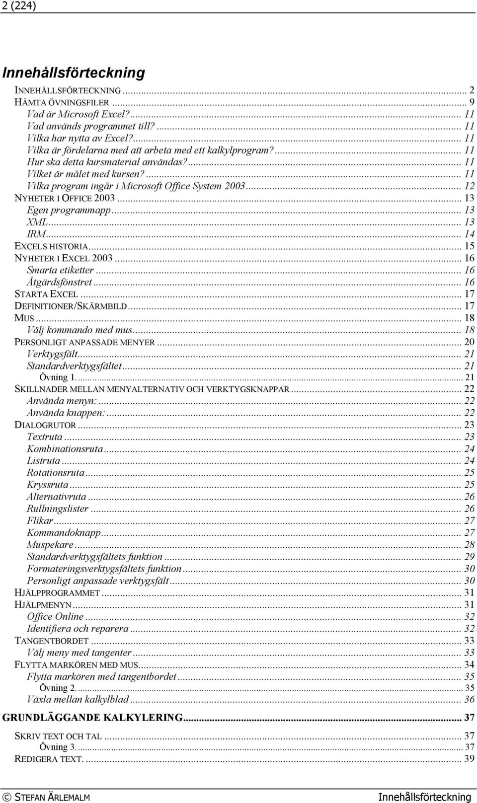 .. 12 NYHETER I OFFICE 2003... 13 Egen programmapp... 13 XML... 13 IRM... 14 EXCELS HISTORIA... 15 NYHETER I EXCEL 2003... 16 Smarta etiketter... 16 Åtgärdsfönstret... 16 STARTA EXCEL.