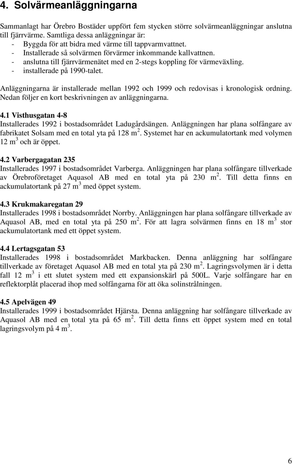 - anslutna till fjärrvärmenätet med en 2-stegs koppling för värmeväxling. - installerade på 1990-talet. Anläggningarna är installerade mellan 1992 och 1999 och redovisas i kronologisk ordning.