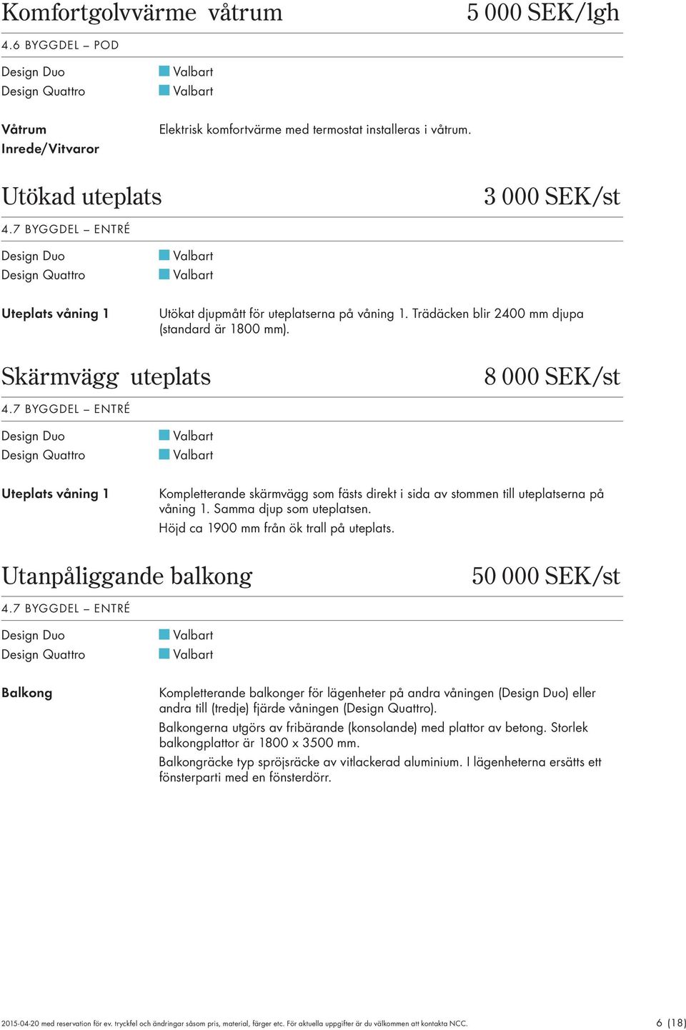 7 BYGGDEL ENTRÉ Uteplats våning 1 Kompletterande skärmvägg som fästs direkt i sida av stommen till uteplatserna på våning 1. Samma djup som uteplatsen. Höjd ca 1900 mm från ök trall på uteplats.