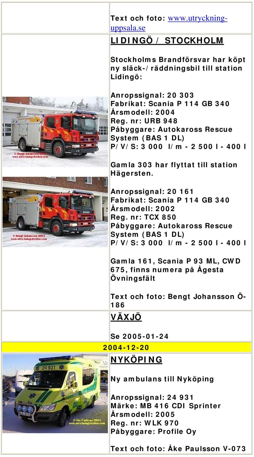 nr: URB 948 P/V/S: 3 000 l/m - 2 500 l - 400 l Gamla 303 har flyttat till station Hägersten. Anropssignal: 20 161 Fabrikat: Scania P 114 GB 340 Årsmodell: 2002 Reg.