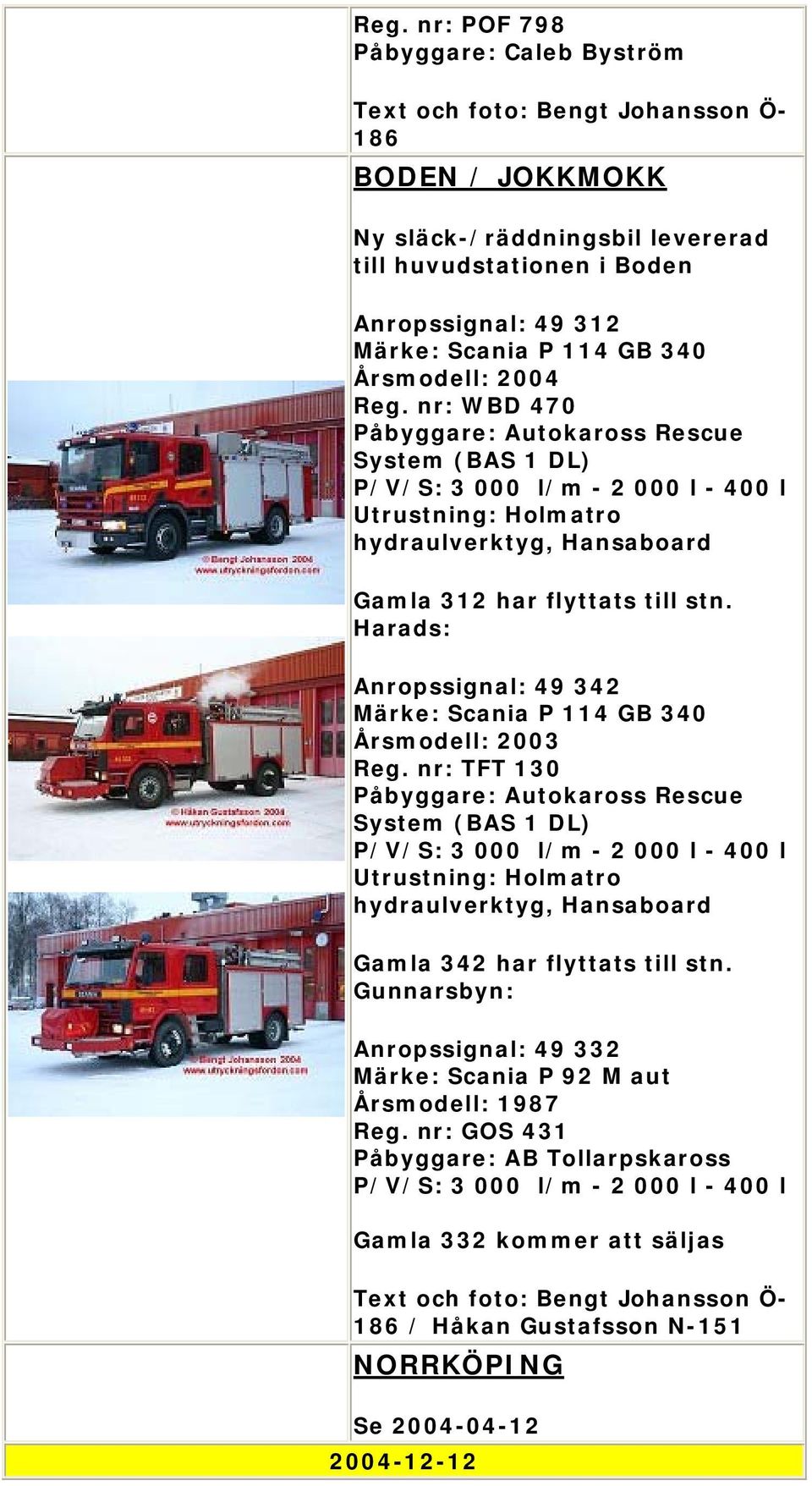 nr: TFT 130 P/V/S: 3 000 l/m - 2 000 l - 400 l Utrustning: Holmatro hydraulverktyg, Hansaboard Gamla 342 har flyttats till stn.