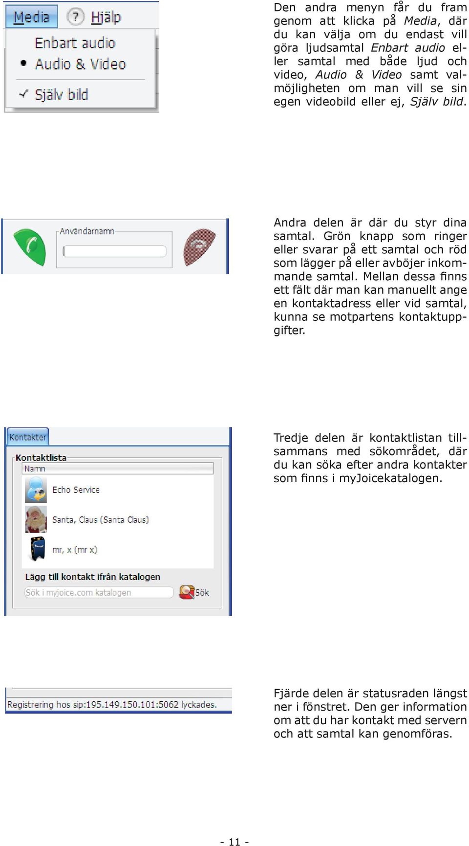 Mellan dessa finns ett fält där man kan manuellt ange en kontaktadress eller vid samtal, kunna se motpartens kontaktuppgifter.