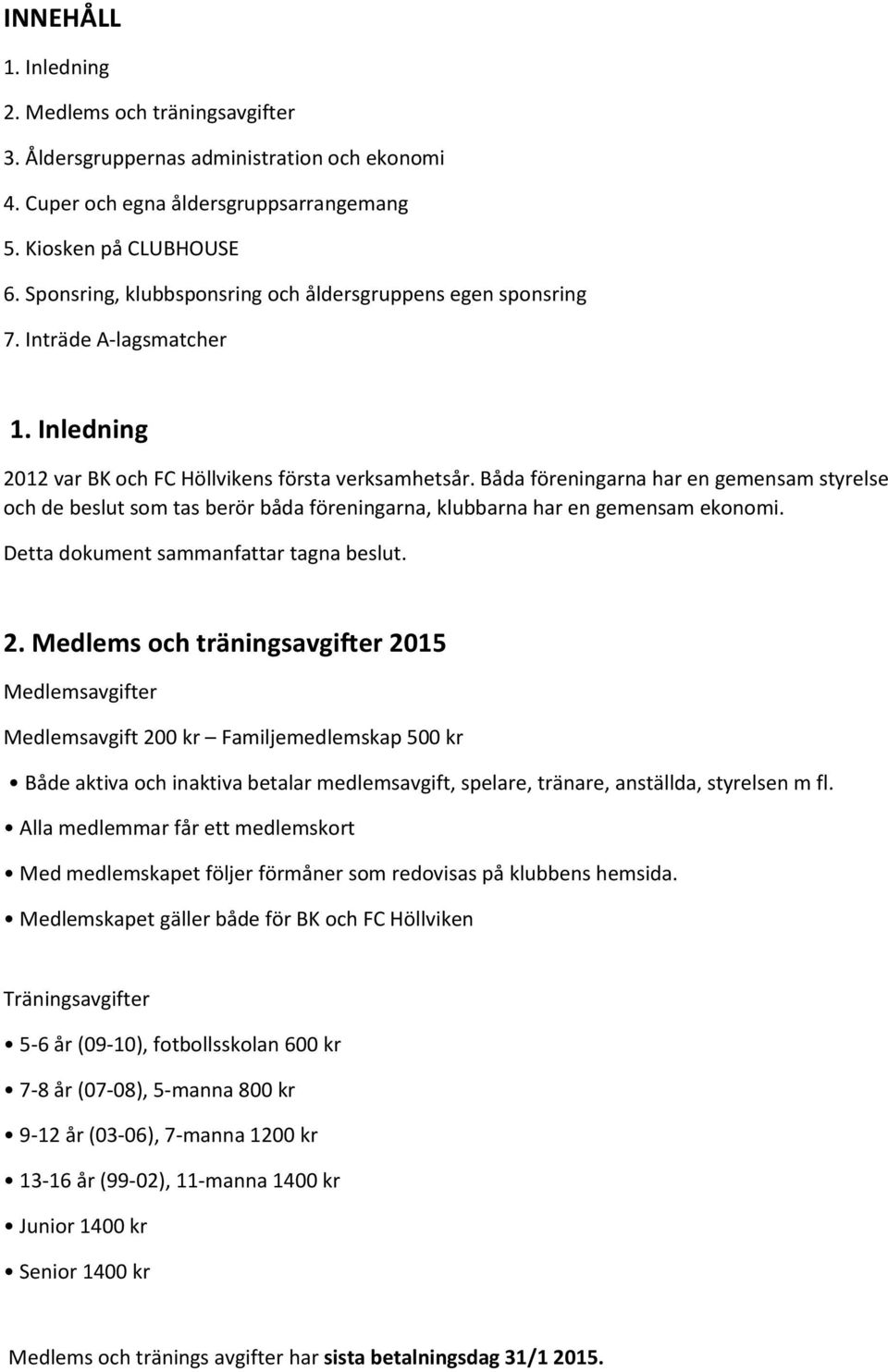 Båda föreningarna har en gemensam styrelse och de beslut som tas berör båda föreningarna, klubbarna har en gemensam ekonomi. Detta dokument sammanfattar tagna beslut. 2.