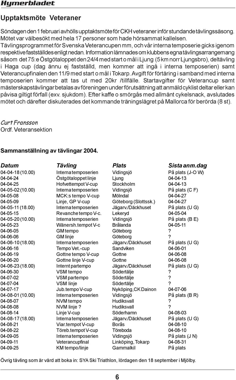 Information lämnades om klubbens egna tävlingsarrangemang såsom det 75:e Östgötaloppet den 24/4 med start o mål i Ljung (5 km norr Ljungsbro), deltävling i Haga cup (dag ännu ej fastställd, men