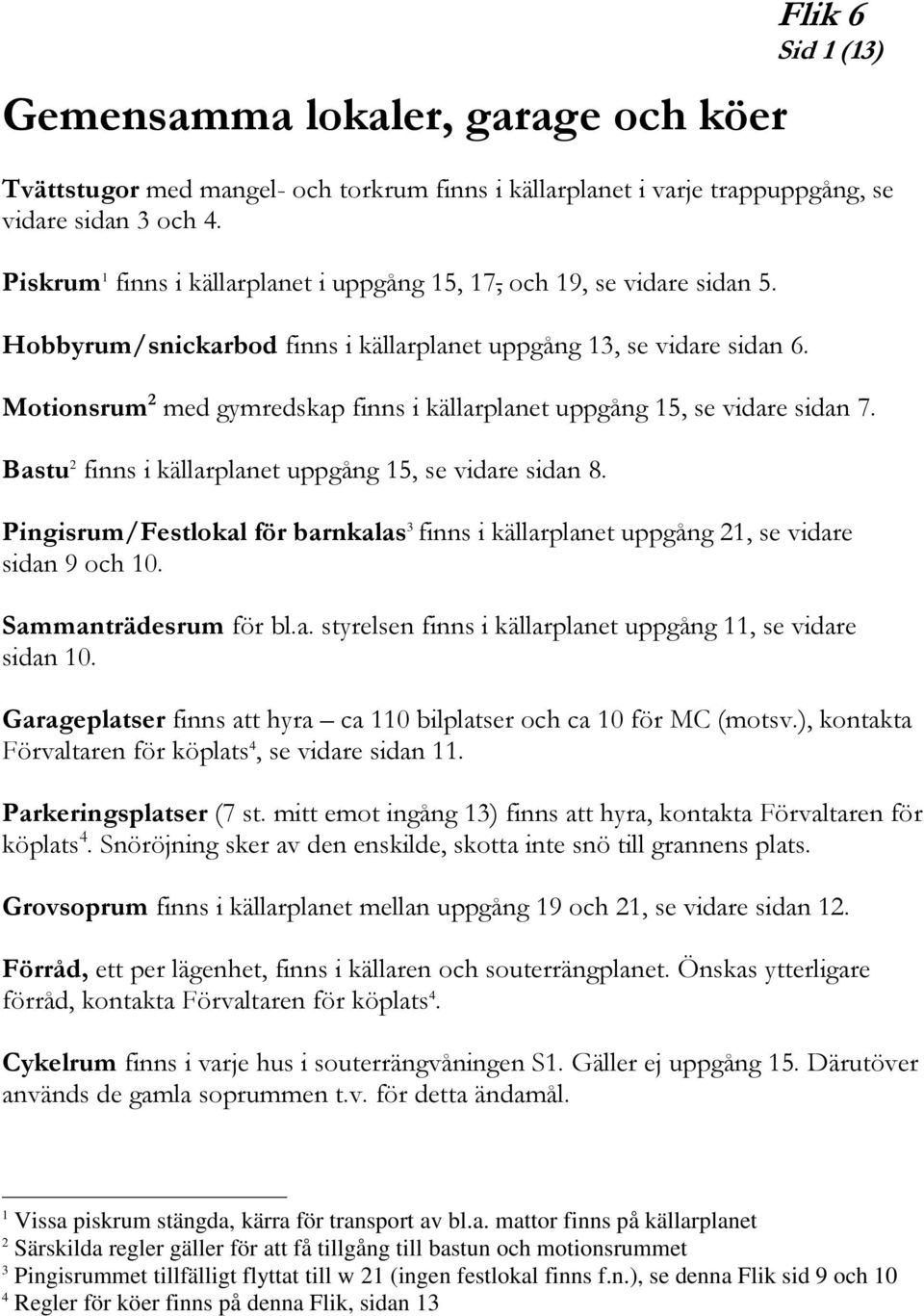 Motionsrum 2 med gymredskap finns i källarplanet uppgång 15, se vidare sidan 7. Bastu 2 finns i källarplanet uppgång 15, se vidare sidan 8.