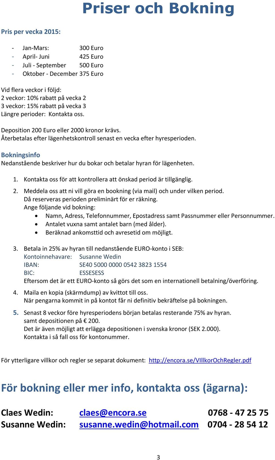 Bokningsinfo Nedanstående beskriver hur du bokar och betalar hyran för lägenheten. 1. Kontakta oss för att kontrollera att önskad period är tillgänglig. 2.