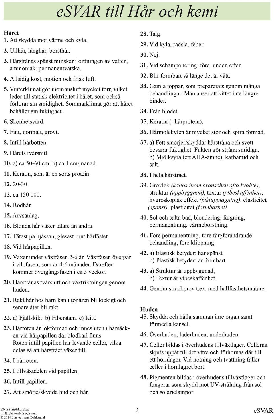 Sommarklimat gör att håret behåller sin fuktighet. 6. Skönhetsvård. 7. Fint, normalt, grovt. 8. Intill hårbotten. 9. Hårets tvärsnitt. 10. a) ca 50-60 cm. b) ca 1 cm/månad. 11.