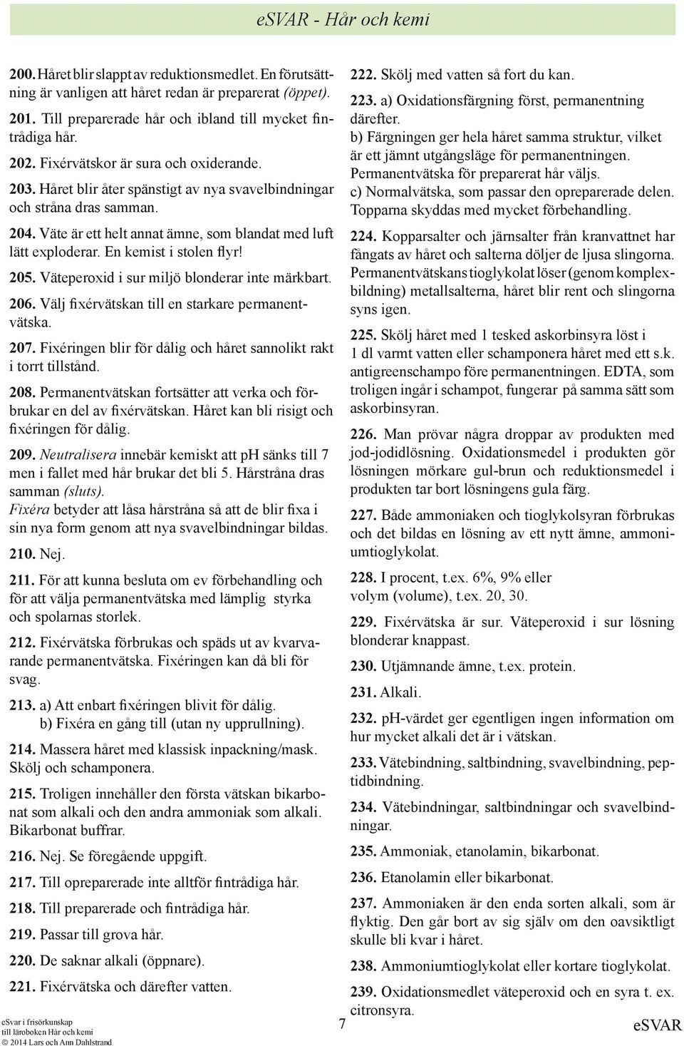 En kemist i stolen flyr! 205. Väteperoxid i sur miljö blonderar inte märkbart. 206. Välj fixérvätskan till en starkare permanentvätska. 207.