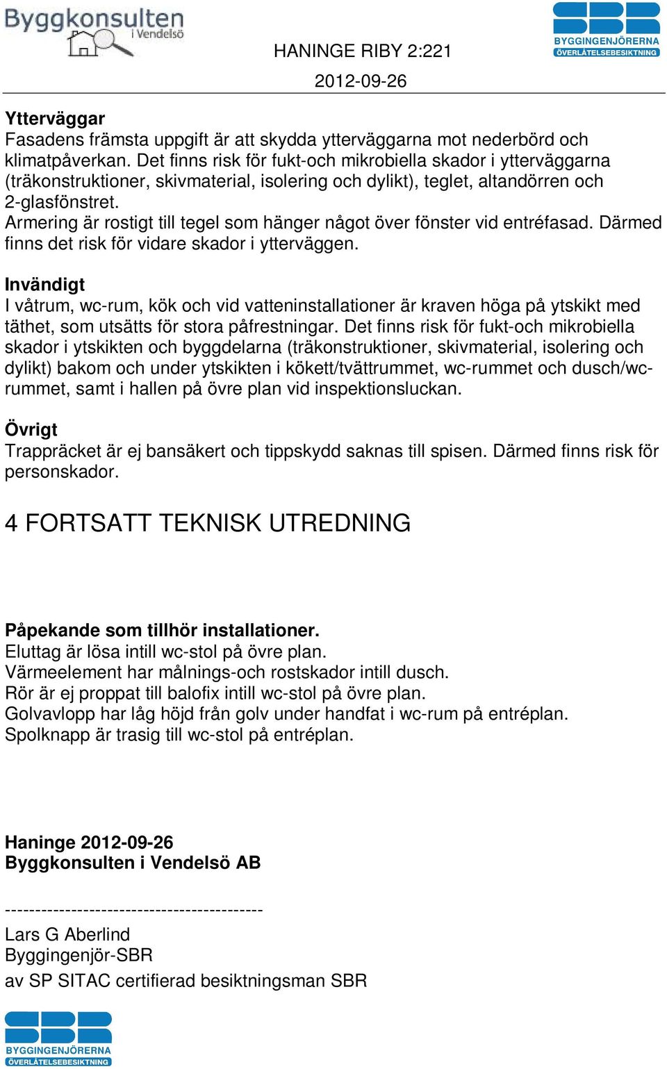 Armering är rostigt till tegel som hänger något över fönster vid entréfasad. Därmed finns det risk för vidare skador i ytterväggen.