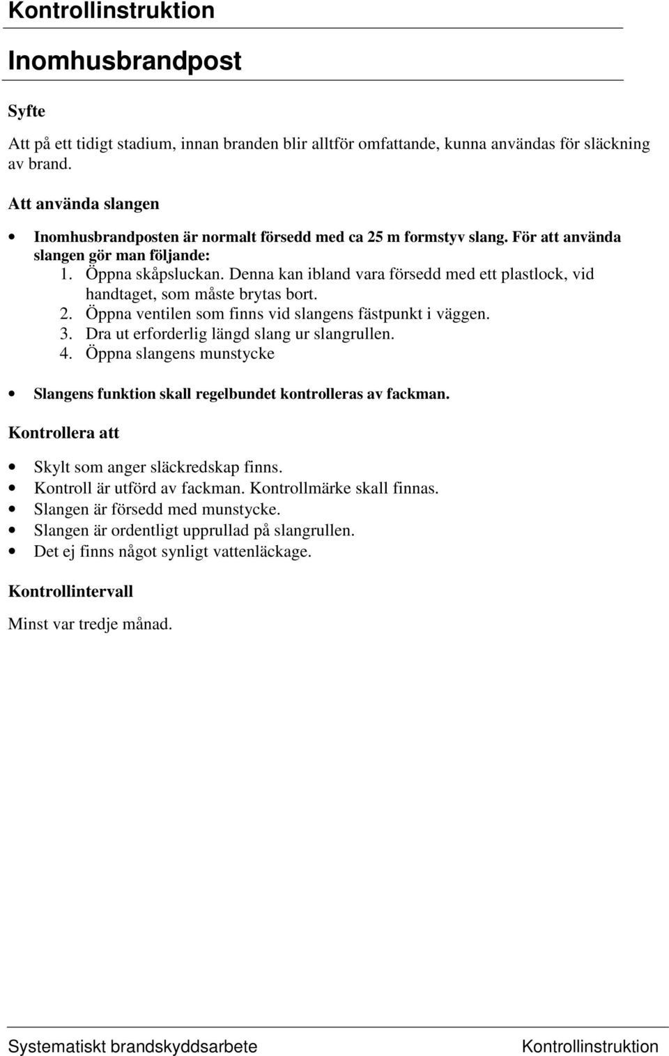 Denna kan ibland vara försedd med ett plastlock, vid handtaget, som måste brytas bort. 2. Öppna ventilen som finns vid slangens fästpunkt i väggen. 3.