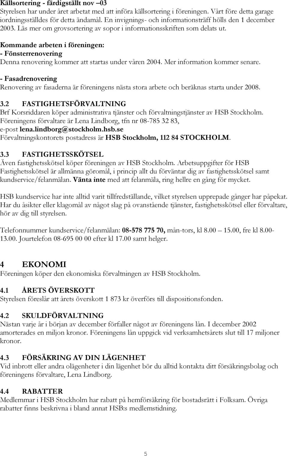 Kommande arbeten i föreningen: - Fönsterrenovering Denna renovering kommer att startas under våren 2004. Mer information kommer senare.