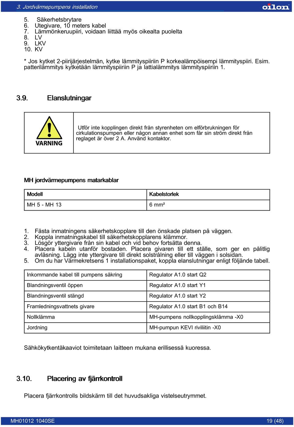 Elanslutningar Utför inte kopplingen direkt från styrenheten om elförbrukningen för cirkulationspumpen eller någon annan enhet som får sin ström direkt från reglaget är över 2 A. Använd kontaktor.