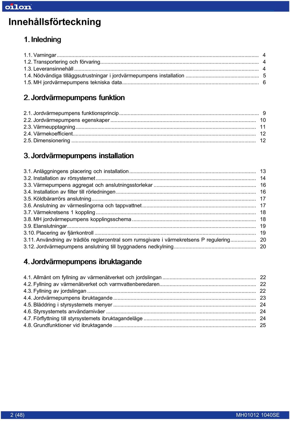 Värmekoefficient... 12 2.5. Dimensionering... 12 3. Jordvärmepumpens installation 3.1. Anläggningens placering och installation... 13 3.2. Installation av rörsystemet... 14 3.3. Värmepumpens aggregat och anslutningsstorlekar.