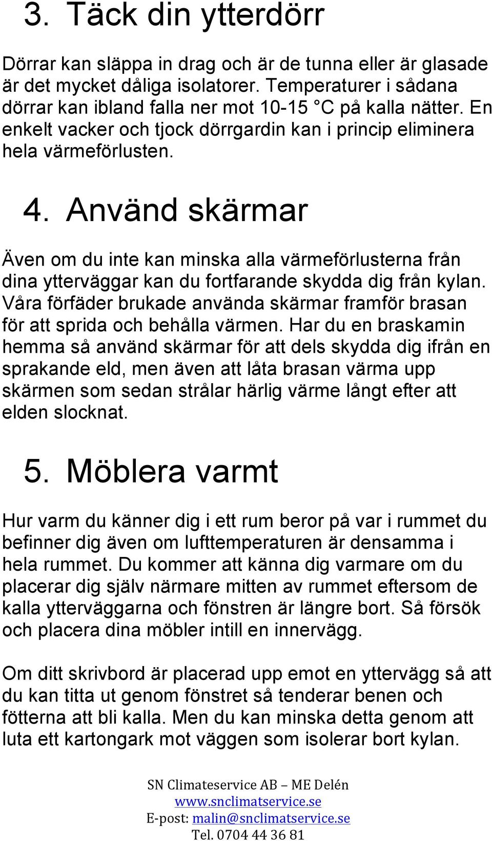 Använd skärmar Även om du inte kan minska alla värmeförlusterna från dina ytterväggar kan du fortfarande skydda dig från kylan.