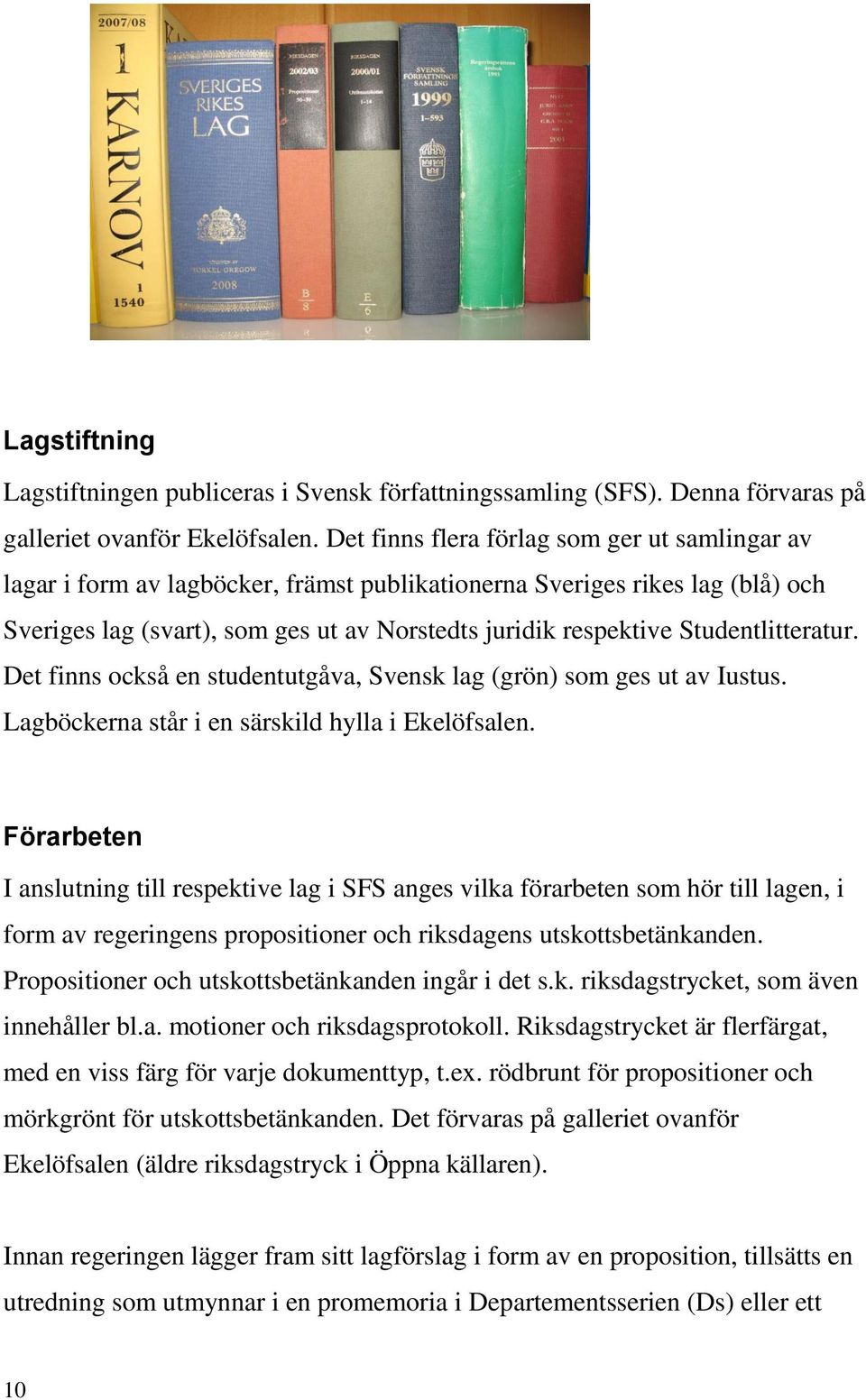 Studentlitteratur. Det finns också en studentutgåva, Svensk lag (grön) som ges ut av Iustus. Lagböckerna står i en särskild hylla i Ekelöfsalen.