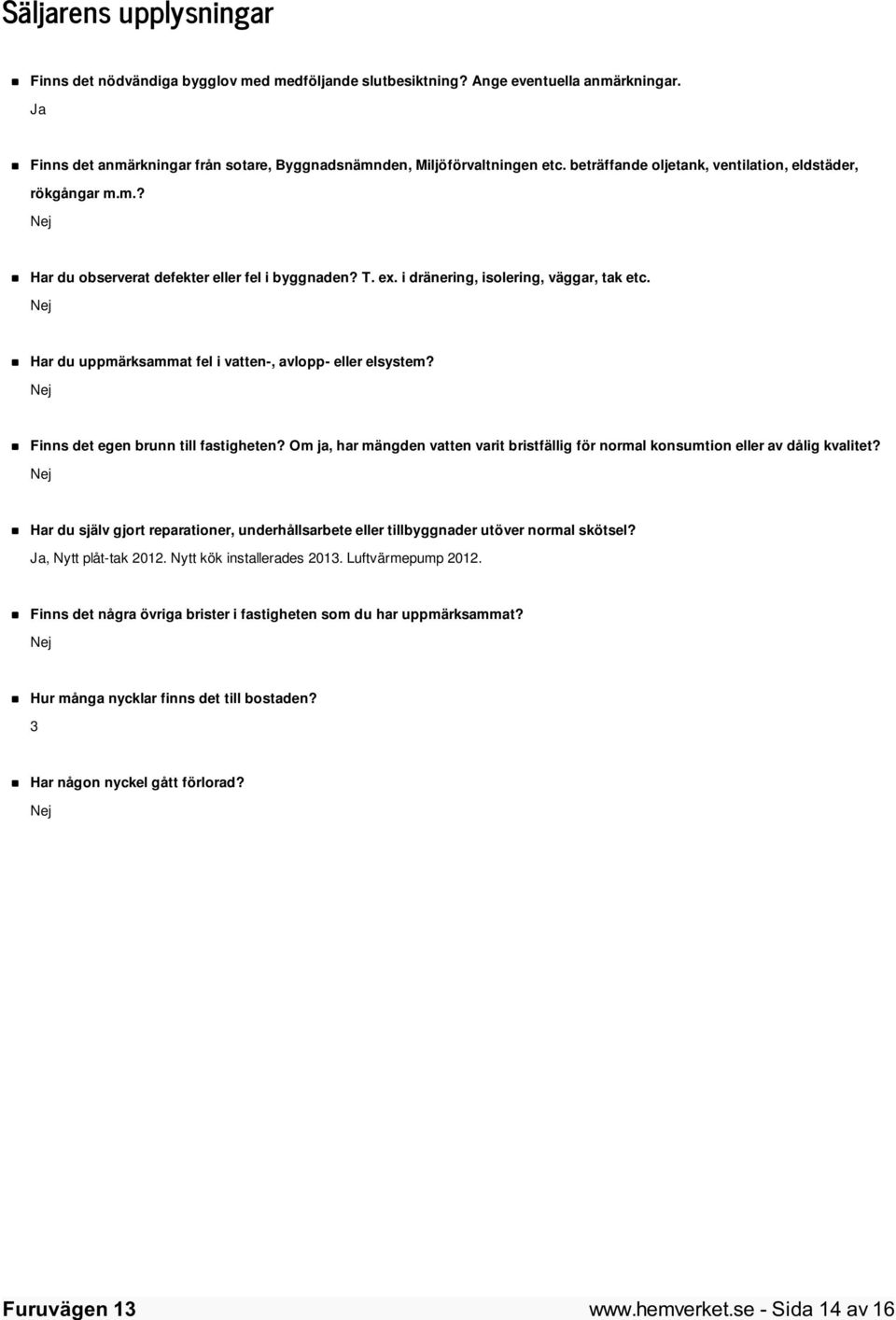 Nej Har du uppmärksammat fel i vatten-, avlopp- eller elsystem? Nej Finns det egen brunn till fastigheten? Om ja, har mängden vatten varit bristfällig för normal konsumtion eller av dålig kvalitet?