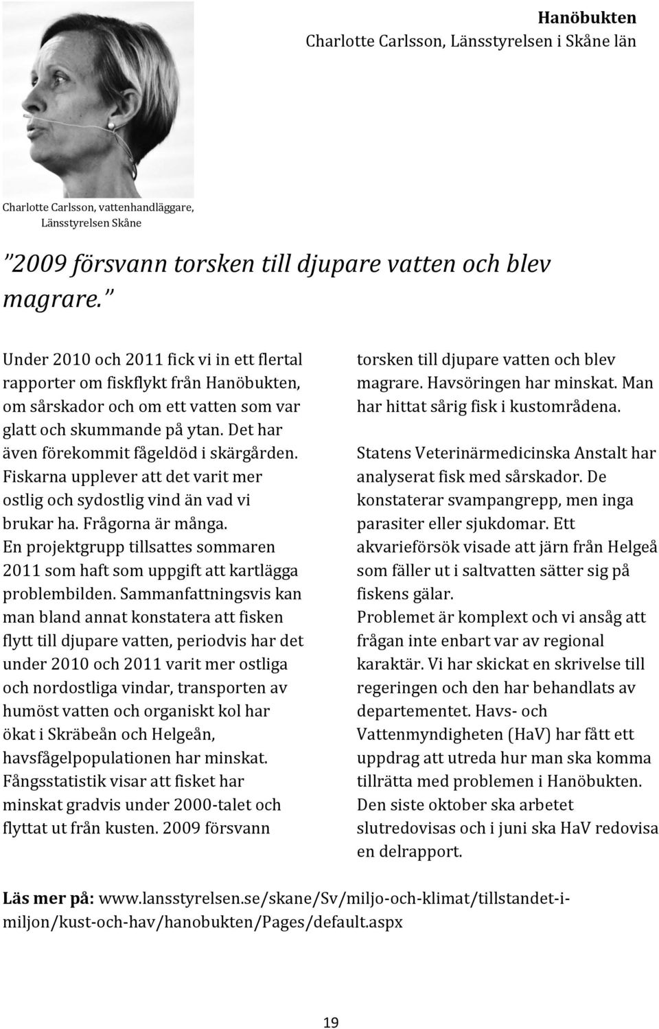 Fiskarna upplever att det varit mer ostlig och sydostlig vind än vad vi brukar ha. Frågorna är många. En projektgrupp tillsattes sommaren 2011 som haft som uppgift att kartlägga problembilden.