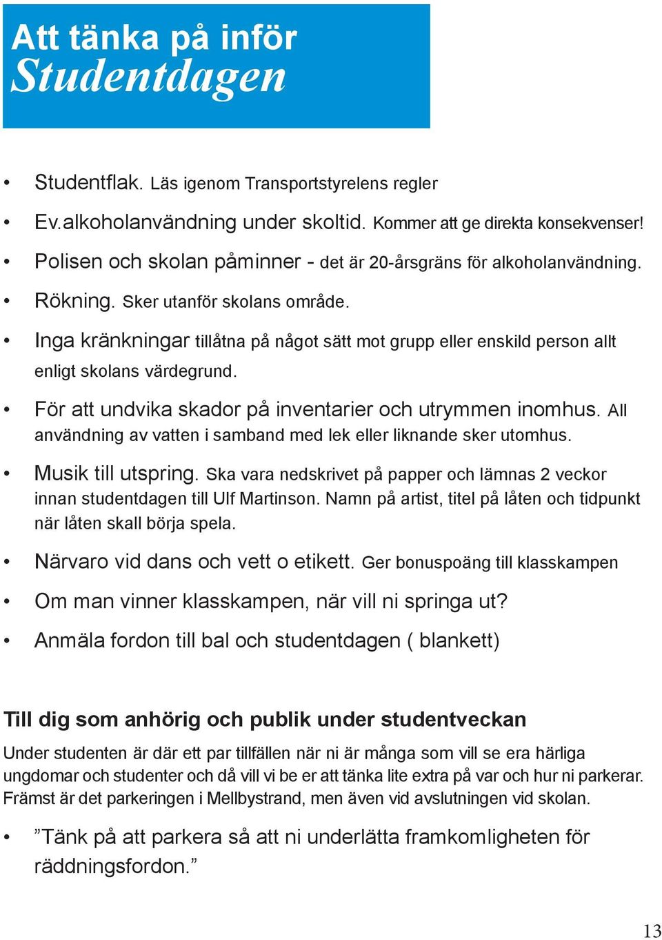 Inga kränkningar tillåtna på något sätt mot grupp eller enskild person allt enligt skolans värdegrund. För att undvika skador på inventarier och utrymmen inomhus.