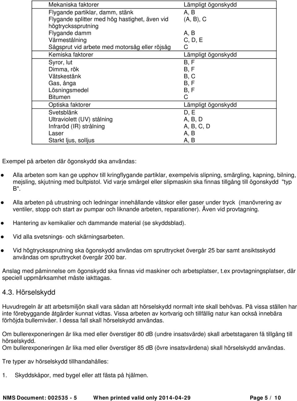 A, B (A, B), C A, B C, D, E C Lämpligt ögonskydd B, F B, F B, C B, F B, F C Lämpligt ögonskydd D, E A, B, D A, B, C, D A, B A, B Exempel på arbeten där ögonskydd ska användas: Alla arbeten som kan ge