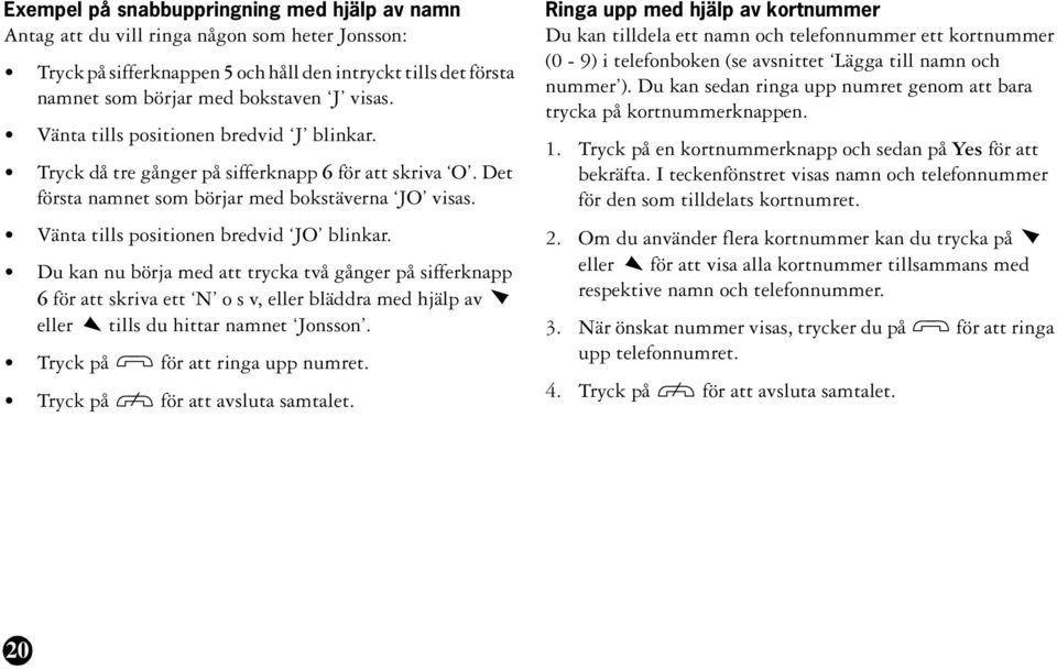 Du kan nu börja med att trycka två gånger på sifferknapp 6 för att skriva ett N o s v, eller bläddra med hjälp av eller tills du hittar namnet Jonsson. Tryck på för att ringa upp numret.