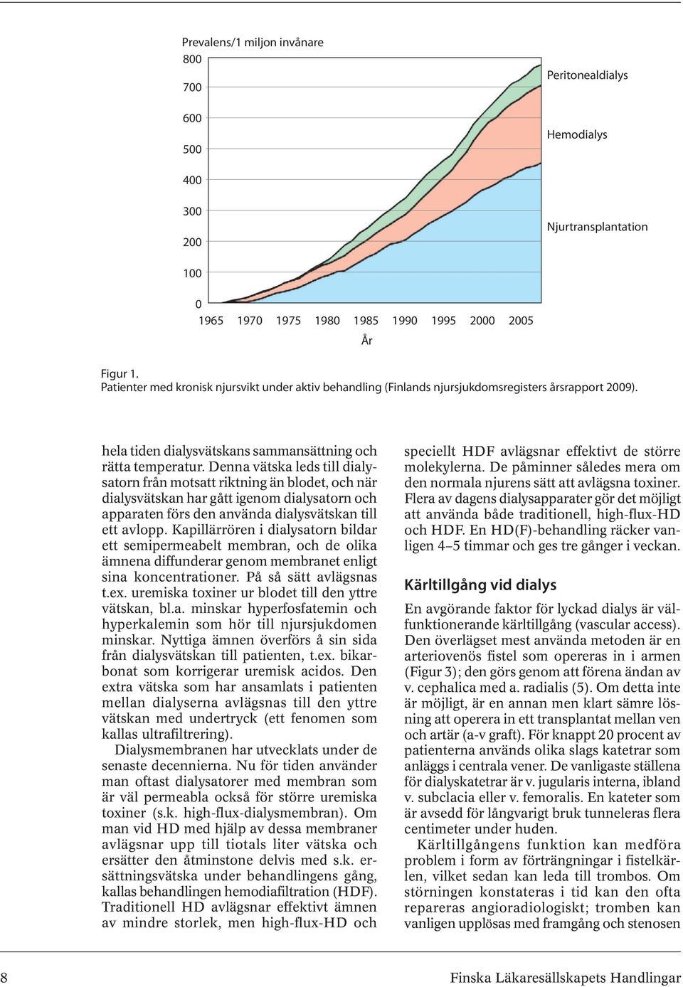 Denna vätska leds till dialysatorn från motsatt riktning än blodet, och när dialysvätskan har gått igenom dialysatorn och apparaten förs den använda dialysvätskan till ett avlopp.