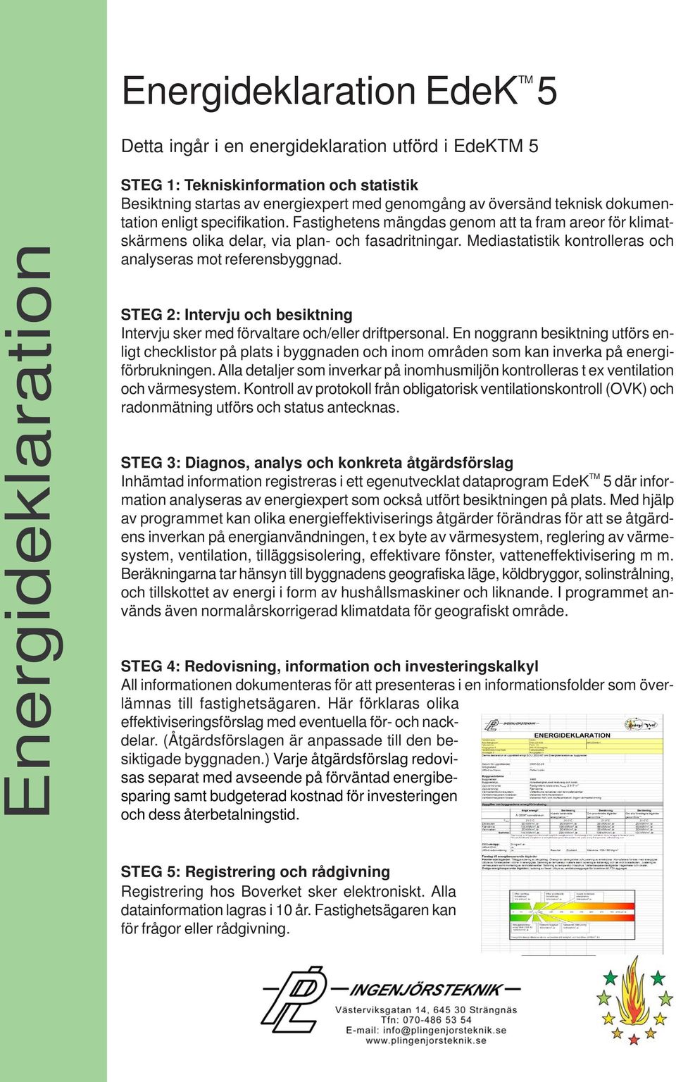 Mediastatistik kontrolleras och analyseras mot referensbyggnad. STEG 2: Intervju och besiktning Intervju sker med förvaltare och/eller driftpersonal.