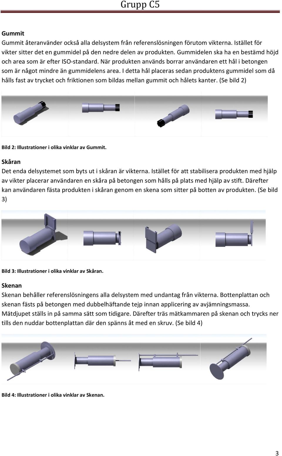 I detta hål placeras sedan produktens gummidel som då hålls fast av trycket och friktionen som bildas mellan gummit och hålets kanter. (Se bild 2) Bild 2: Illustrationer i olika vinklar av Gummit.