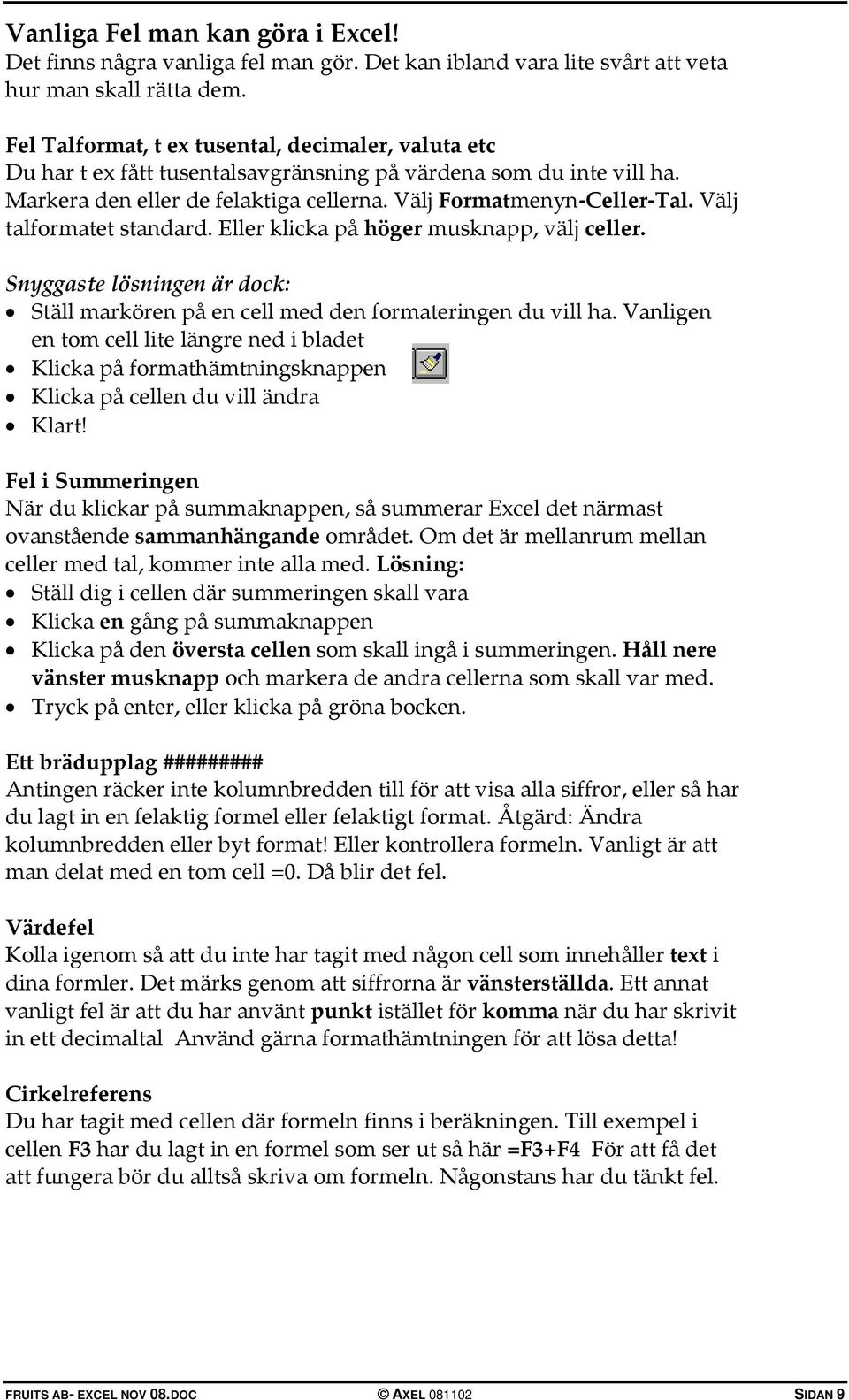 Välj talformatet standard. Eller klicka på höger musknapp, välj celler. Snyggaste lösningen är dock: Ställ markören på en cell med den formateringen du vill ha.