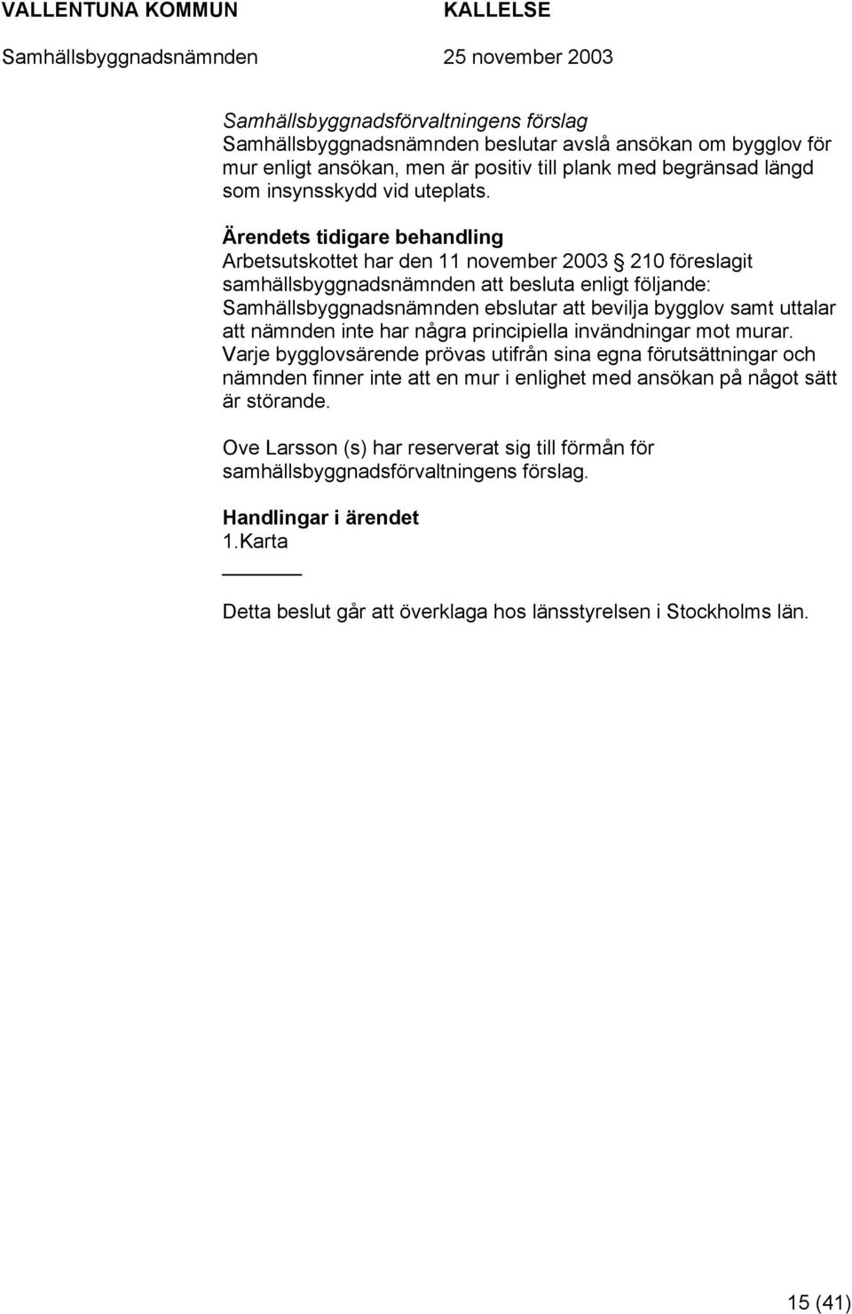 Arbetsutskottet har den 11 november 2003 210 föreslagit samhällsbyggnadsnämnden att besluta enligt följande: Samhällsbyggnadsnämnden ebslutar att bevilja bygglov samt uttalar att nämnden inte