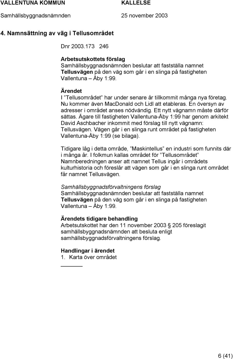 Ett nytt vägnamn måste därför sättas. Ägare till fastigheten Vallentuna-Åby 1:99 har genom arkitekt David Aschbacher inkommit med förslag till nytt vägnamn: Tellusvägen.