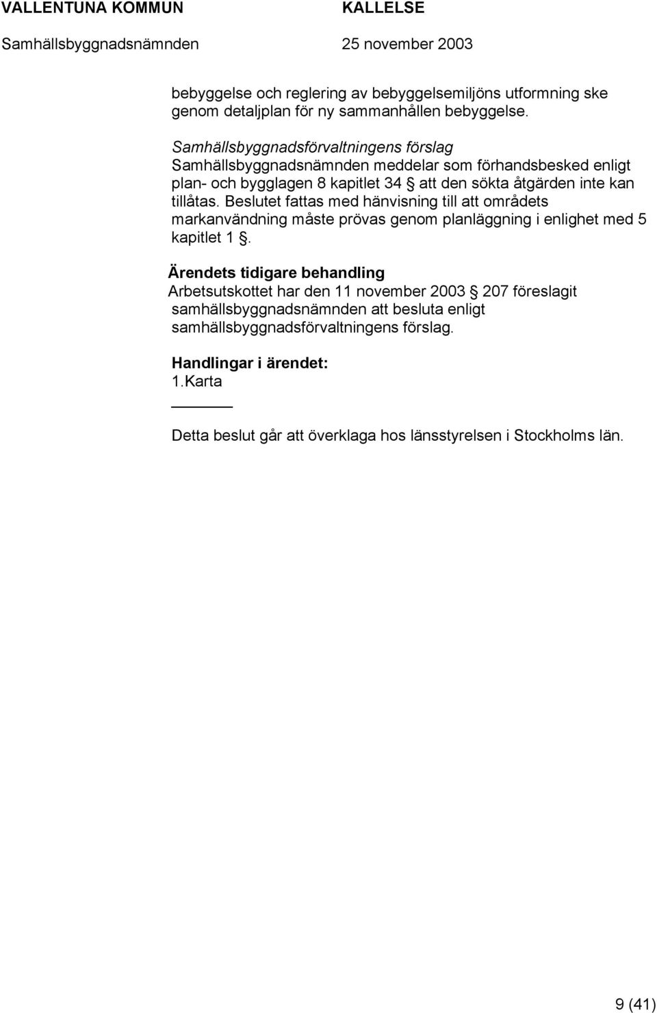 kan tillåtas. Beslutet fattas med hänvisning till att områdets markanvändning måste prövas genom planläggning i enlighet med 5 kapitlet 1.
