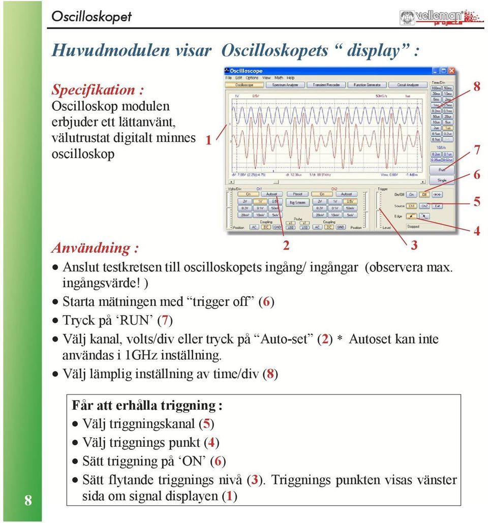 ) Starta mätningen med trigger off (6) Tryck på RUN (7) Välj kanal, volts/div eller tryck på Auto-set () * Autoset kan inte användas i 1GHz inställning.