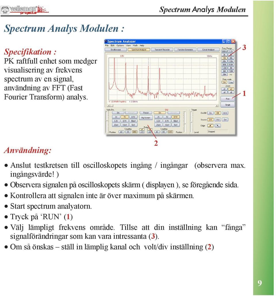 ) Observera signalen på oscilloskopets skärm ( displayen ), se föregående sida. Kontrollera att signalen inte är över maximum på skärmen. Start spectrum analyatorn.