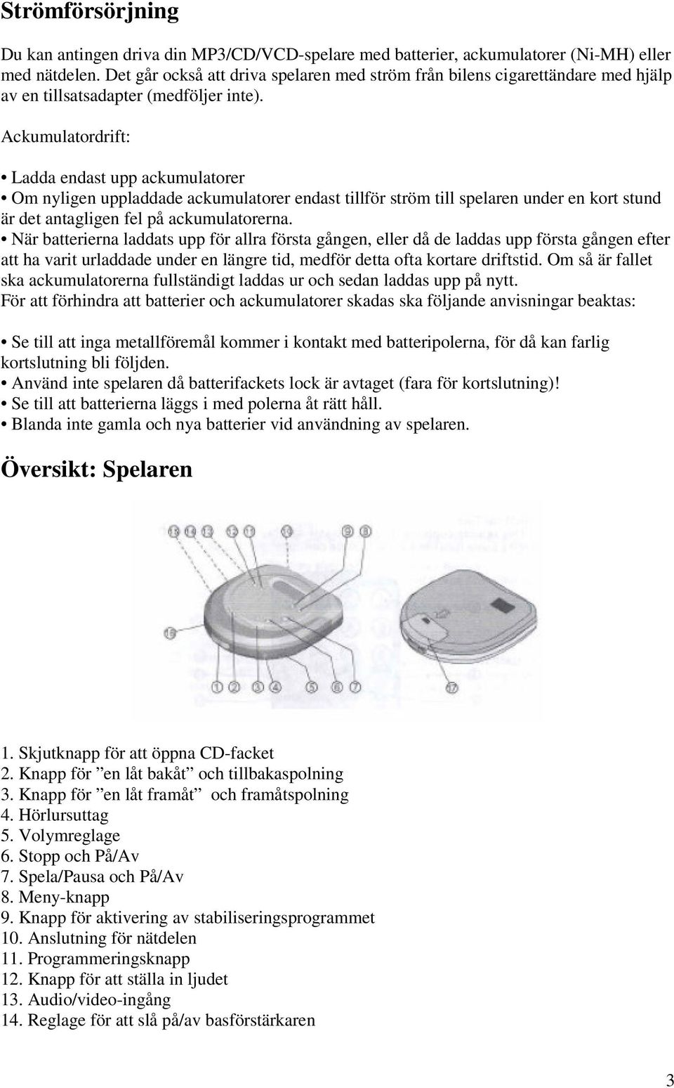 Ackumulatordrift: Ladda endast upp ackumulatorer Om nyligen uppladdade ackumulatorer endast tillför ström till spelaren under en kort stund är det antagligen fel på ackumulatorerna.