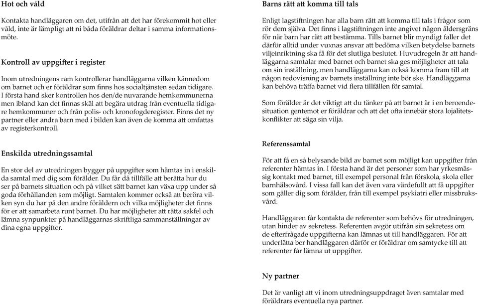 I första hand sker kontrollen hos den/de nuvarande hemkommunerna men ibland kan det finnas skäl att begära utdrag från eventuella tidigare hemkommuner och från polis- och kronofogderegister.