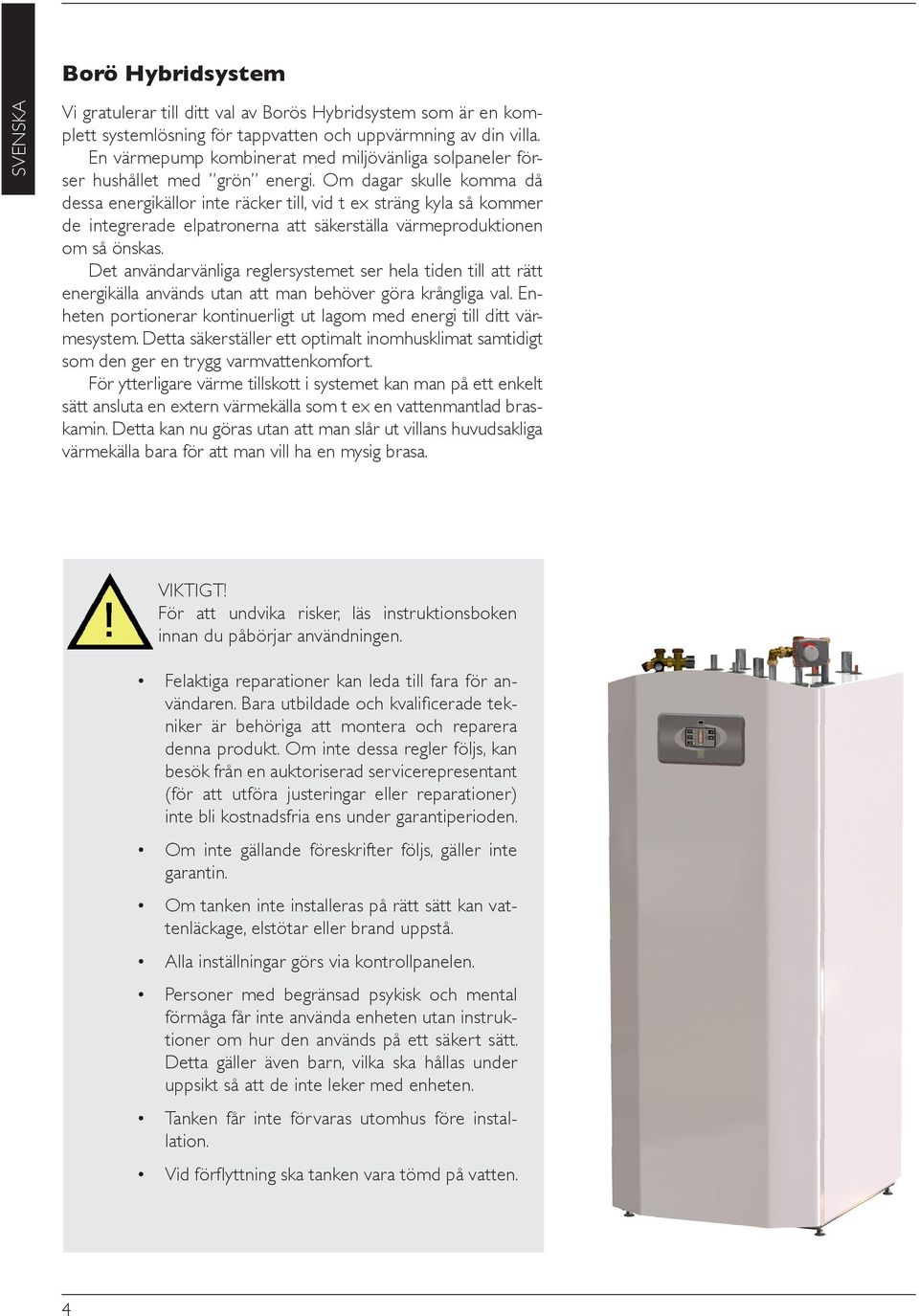 Om dagar skulle komma då dessa energikällor inte räcker till, vid t ex sträng kyla så kommer de integrerade elpatronerna att säkerställa värmeproduktionen om så önskas.