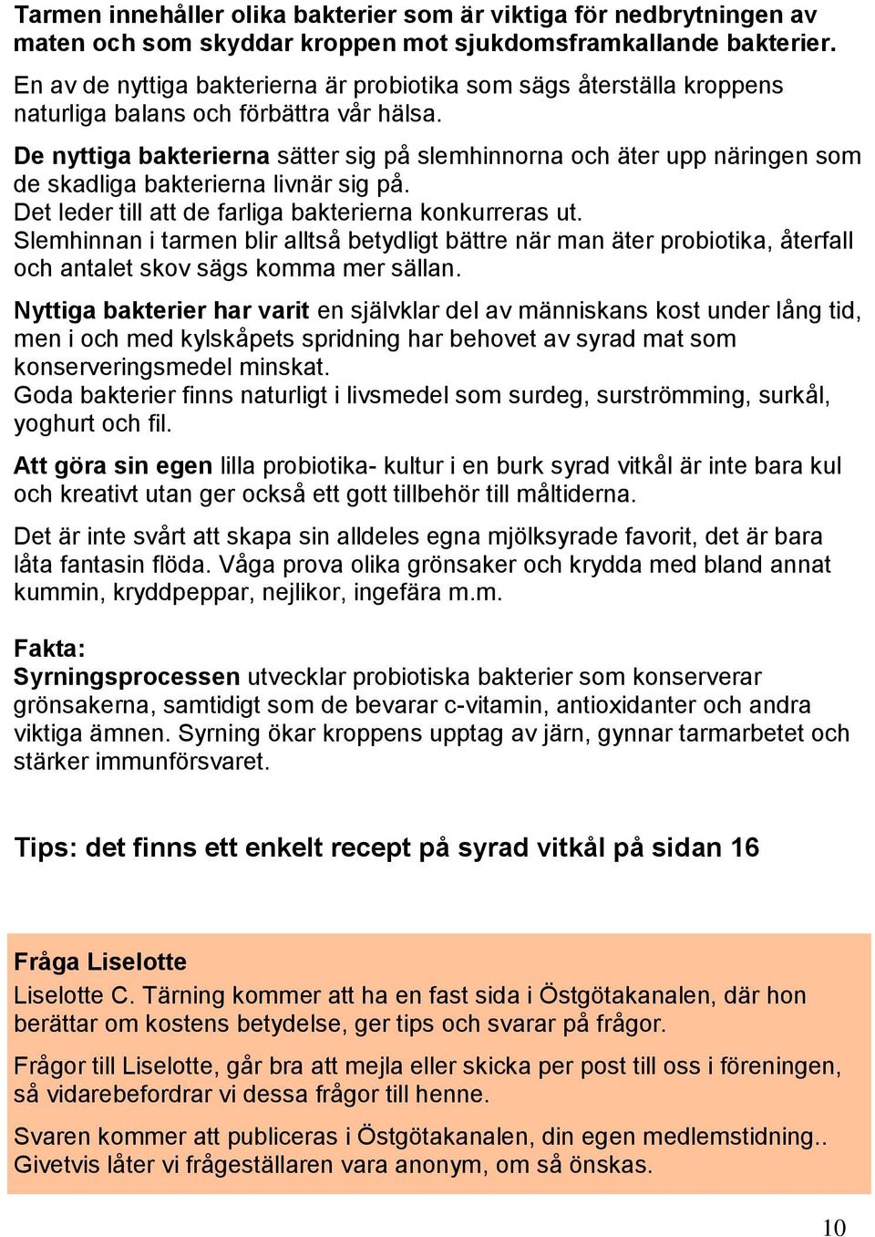 De nyttiga bakterierna sätter sig på slemhinnorna och äter upp näringen som de skadliga bakterierna livnär sig på. Det leder till att de farliga bakterierna konkurreras ut.