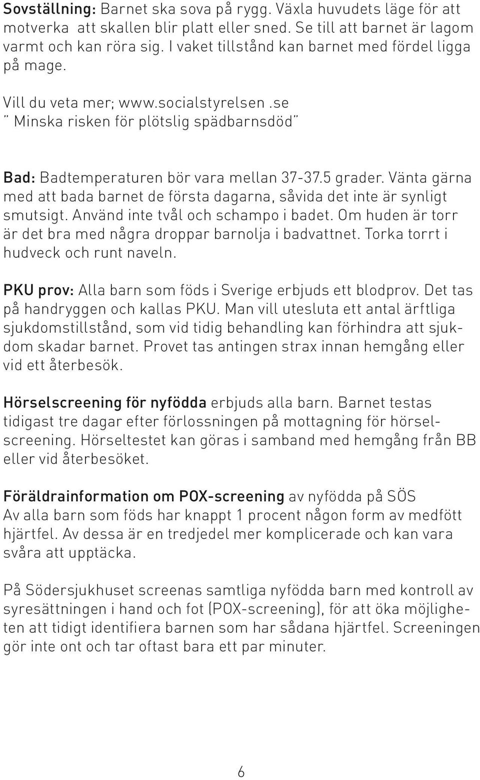 Vänta gärna med att bada barnet de första dagarna, såvida det inte är synligt smutsigt. Använd inte tvål och schampo i badet. Om huden är torr är det bra med några droppar barnolja i badvattnet.