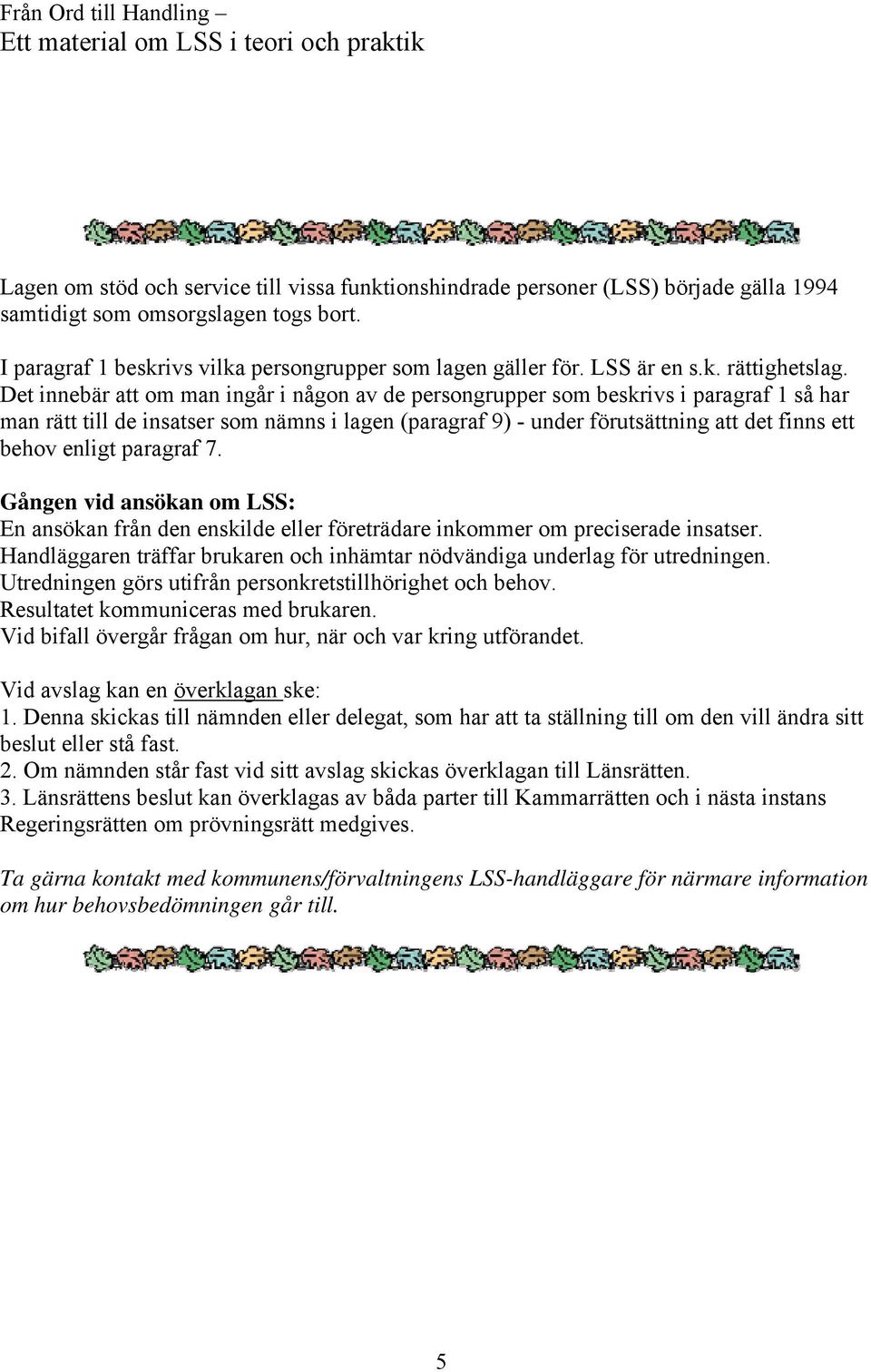 Det innebär att om man ingår i någon av de persongrupper som beskrivs i paragraf 1 så har man rätt till de insatser som nämns i lagen (paragraf 9) - under förutsättning att det finns ett behov enligt