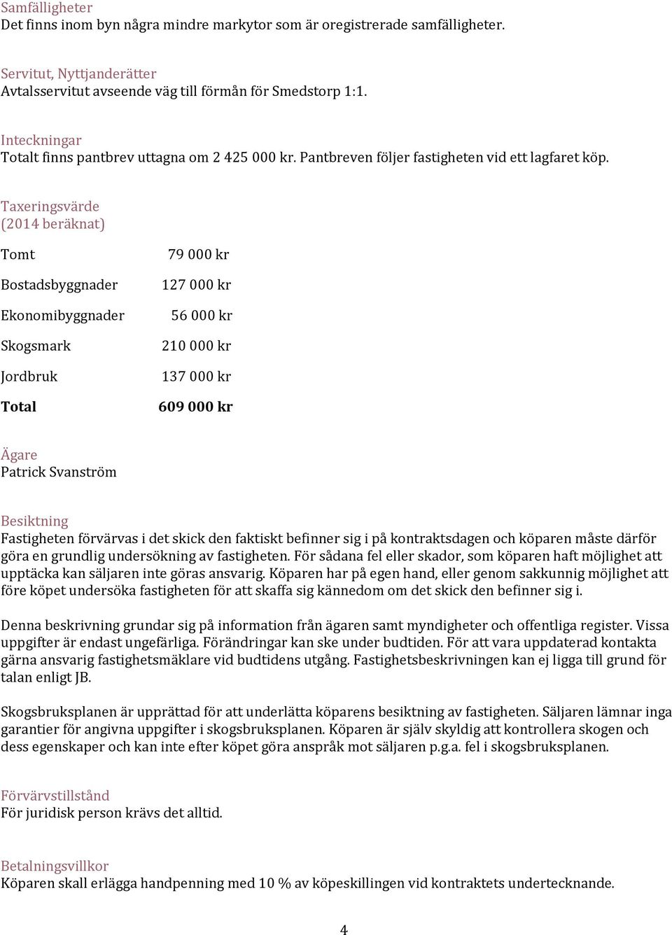 Taxeringsvärde (2014 beräknat) Tomt Bostadsbyggnader Ekonomibyggnader Skogsmark Jordbruk Total 79000 kr 127000 kr 56000 kr 210000 kr 137000 kr 609000 kr Ägare Patrick Svanström Besiktning Fastigheten