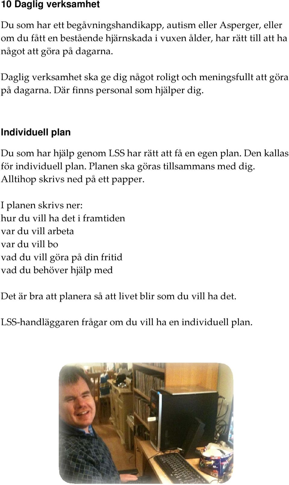 Individuell plan Du som har hjälp genom LSS har rätt att få en egen plan. Den kallas för individuell plan. Planen ska göras tillsammans med dig. Alltihop skrivs ned på ett papper.