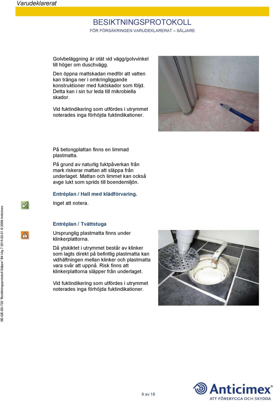 På grund av naturlig fuktpåverkan från mark riskerar mattan att släppa från underlaget. Mattan och limmet kan också avge lukt som sprids till boendemiljön. Entréplan / Hall med klädförvaring.
