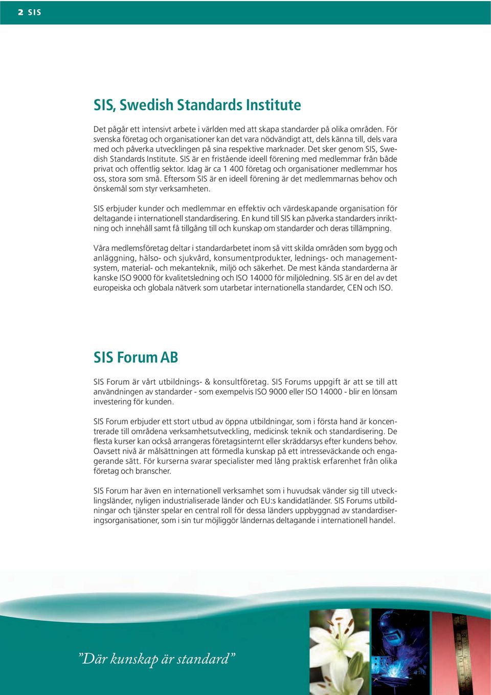 Det sker genom SIS, Swedish Standards Institute. SIS är en fristående ideell förening med medlemmar från både privat och offentlig sektor.